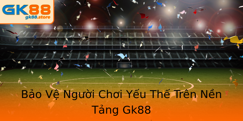 Bảo Vệ Người Chơi Yếu Thế Trên Nền Tảng Gk88 Bảo Vệ Người Chơi Yếu Thế Trên Nền Tảng Gk88