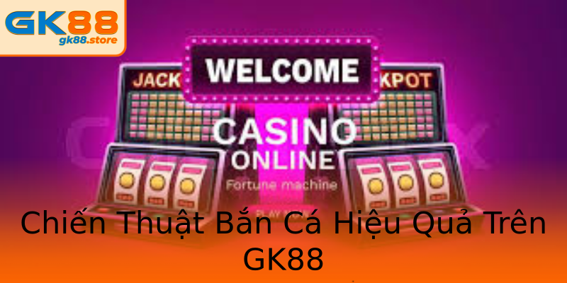 Chiến Thuật Bắn Cá Hiệu Quả Trên GK88 Chiến Thuật Bắn Cá Hiệu Quả Trên GK88