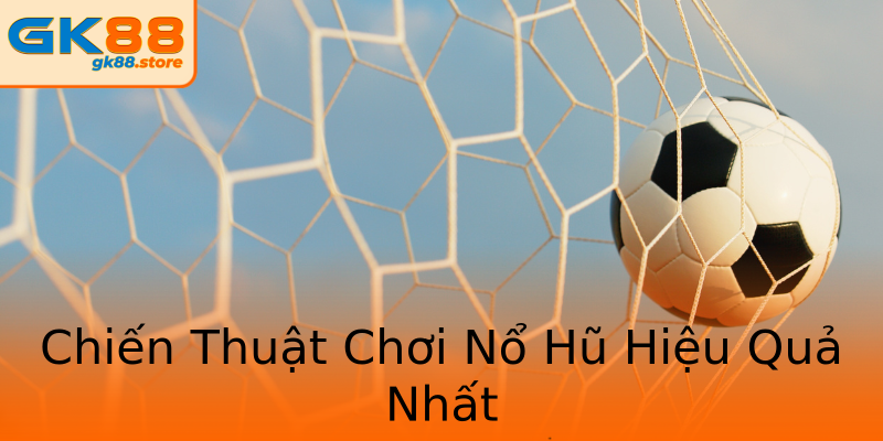 Chiến Thuật Chơi Nổ Hũ Hiệu Quả Nhất Chiến Thuật Chơi Nổ Hũ Hiệu Quả Nhất