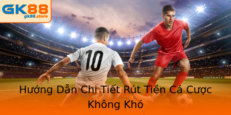Hướng Dẫn Chi Tiết Rút Tiền Cá Cược Không Khó Hướng Dẫn Chi Tiết Rút Tiền Cá Cược Không Khó