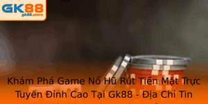 Kham Pha Game No Hu Rut Tien Mat Truc Tuyen Inh Cao Tai Gk88 Ia Chi Tin Cay Cho Cac Game Thu