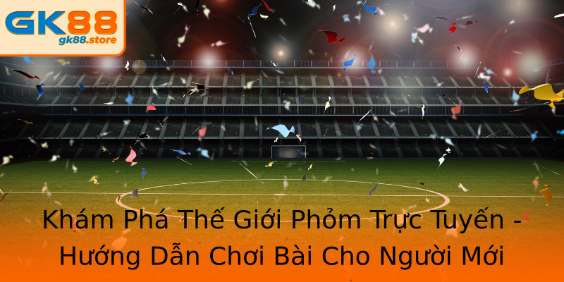 Khám Phá Thế Giới Phỏm Trực Tuyến - Hướng Dẫn Chơi Bài Cho Người Mới Khám Phá Thế Giới Phỏm Trực Tuyến - Hướng Dẫn Chơi Bài Cho Người Mới