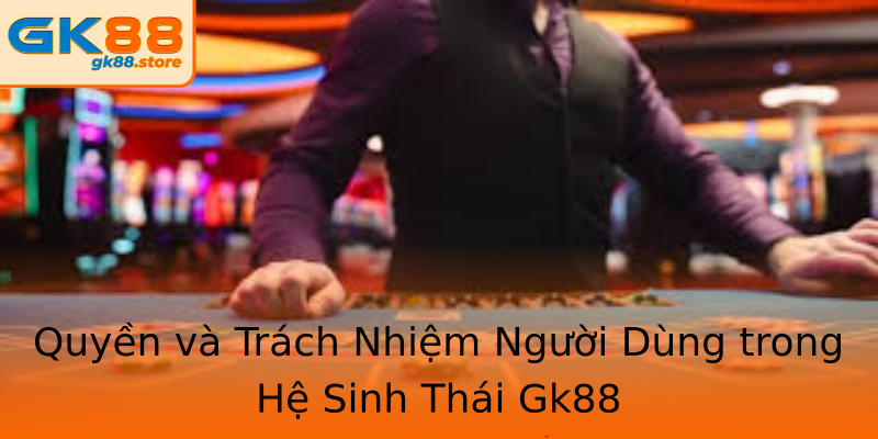Quyền và Trách Nhiệm Người Dùng trong Hệ Sinh Thái Gk88 Quyền và Trách Nhiệm Người Dùng trong Hệ Sinh Thái Gk88