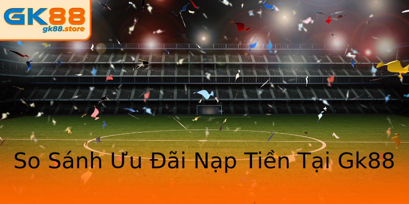 So Sánh Ưu Đãi Nạp Tiền Tại Gk88 So Sánh Ưu Đãi Nạp Tiền Tại Gk88
