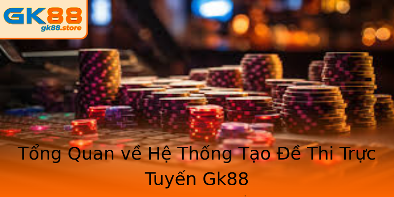 Tổng Quan về Hệ Thống Tạo Đề Thi Trực Tuyến Gk88 Tổng Quan về Hệ Thống Tạo Đề Thi Trực Tuyến Gk88