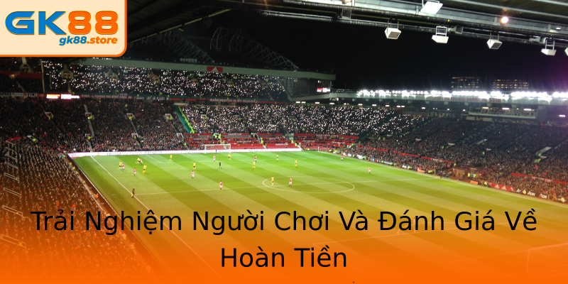 Trải Nghiệm Người Chơi Và Đánh Giá Về Hoàn Tiền Trải Nghiệm Người Chơi Và Đánh Giá Về Hoàn Tiền
